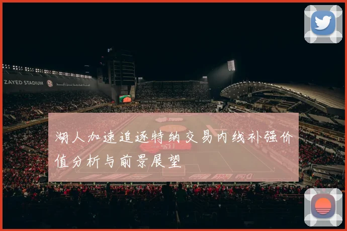 湖人加速追逐特纳交易内线补强价值分析与前景展望