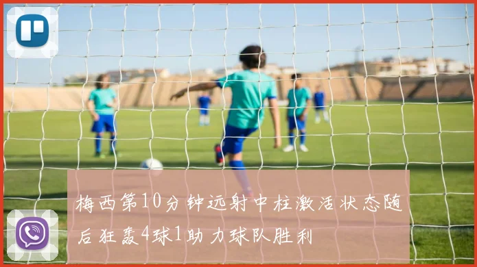 梅西第10分钟远射中柱激活状态随后狂轰4球1助力球队胜利